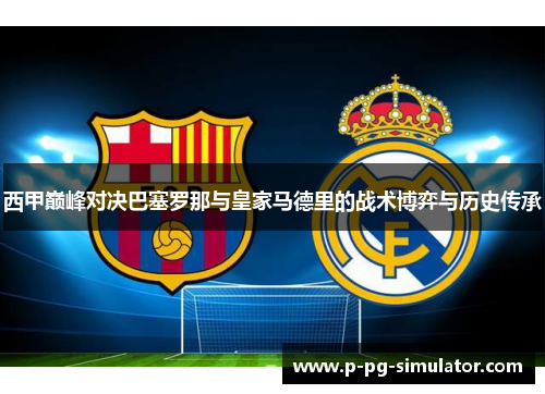 西甲巅峰对决巴塞罗那与皇家马德里的战术博弈与历史传承