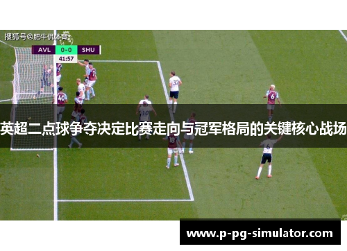英超二点球争夺决定比赛走向与冠军格局的关键核心战场