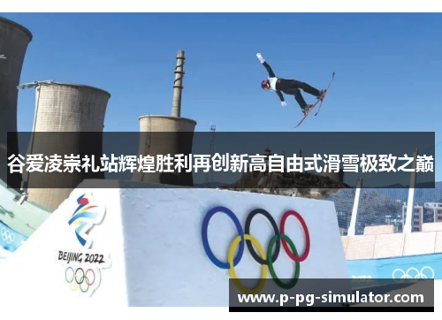 谷爱凌崇礼站辉煌胜利再创新高自由式滑雪极致之巅