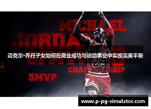 迈克尔·乔丹子女如何在商业成功与运动事业中实现完美平衡