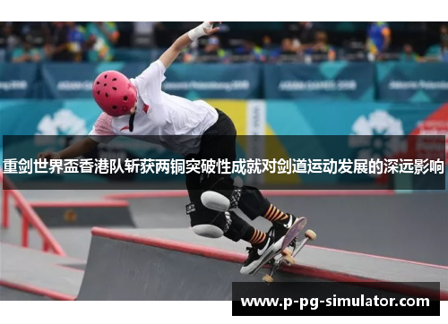 重剑世界盃香港队斩获两铜突破性成就对剑道运动发展的深远影响