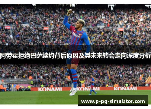 阿劳霍拒绝巴萨续约背后原因及其未来转会走向深度分析