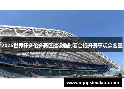 2026世界杯多伦多赛区建设临时看台提升赛事观众容量