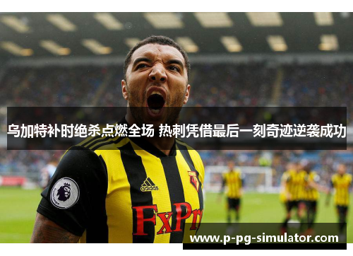 乌加特补时绝杀点燃全场 热刺凭借最后一刻奇迹逆袭成功
