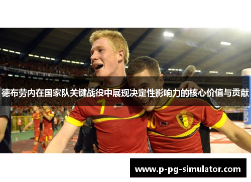 德布劳内在国家队关键战役中展现决定性影响力的核心价值与贡献