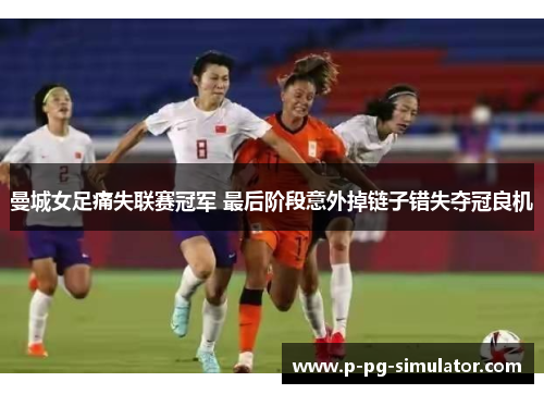 曼城女足痛失联赛冠军 最后阶段意外掉链子错失夺冠良机