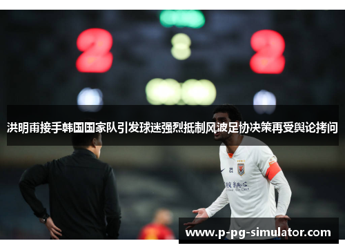 洪明甫接手韩国国家队引发球迷强烈抵制风波足协决策再受舆论拷问