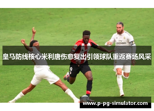 皇马防线核心米利唐伤愈复出引领球队重返赛场风采