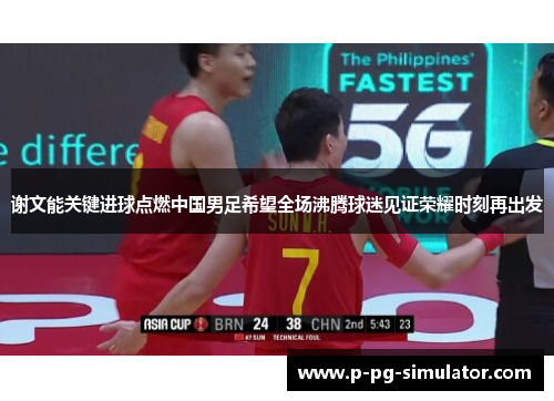 谢文能关键进球点燃中国男足希望全场沸腾球迷见证荣耀时刻再出发