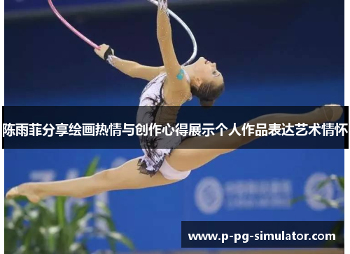 陈雨菲分享绘画热情与创作心得展示个人作品表达艺术情怀