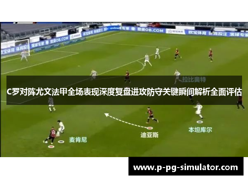 C罗对阵尤文法甲全场表现深度复盘进攻防守关键瞬间解析全面评估