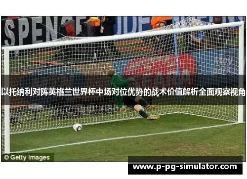 以托纳利对阵英格兰世界杯中场对位优势的战术价值解析全面观察视角