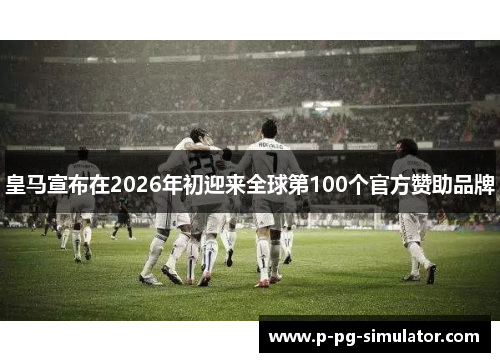 皇马宣布在2026年初迎来全球第100个官方赞助品牌 皇马宣布在2026年初迎来全球第100个官方赞助品牌