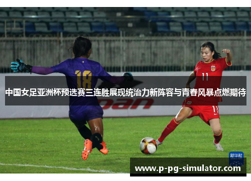 中国女足亚洲杯预选赛三连胜展现统治力新阵容与青春风暴点燃期待