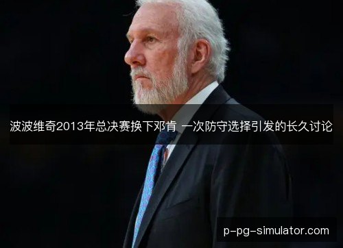 波波维奇2013年总决赛换下邓肯 一次防守选择引发的长久讨论